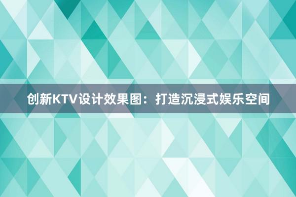 创新KTV设计效果图：打造沉浸式娱乐空间