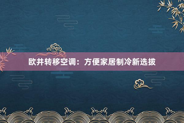 欧井转移空调：方便家居制冷新选拔