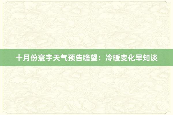 十月份寰宇天气预告瞻望：冷暖变化早知谈