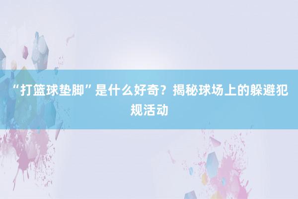 “打篮球垫脚”是什么好奇？揭秘球场上的躲避犯规活动